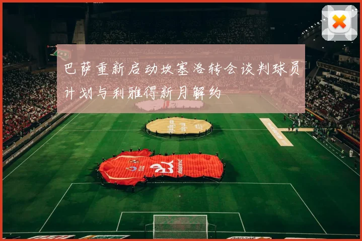 巴萨重新启动坎塞洛转会谈判球员计划与利雅得新月解约