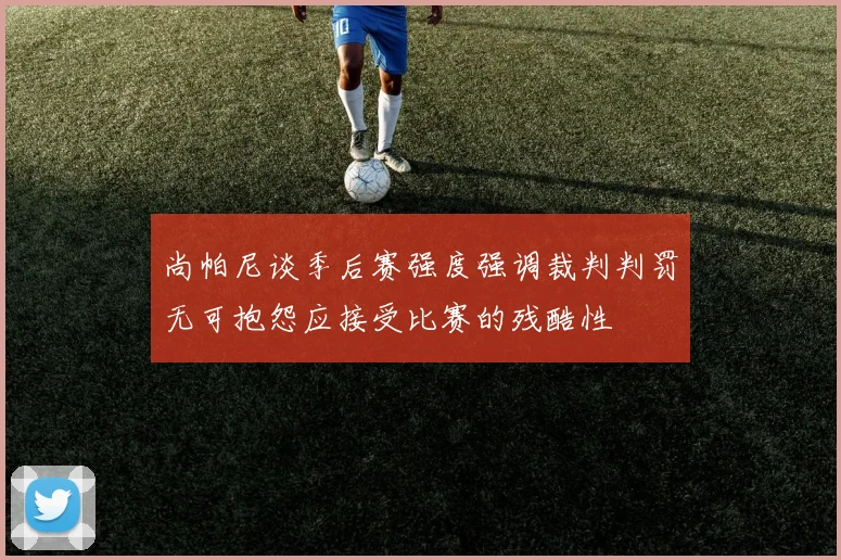 尚帕尼谈季后赛强度强调裁判判罚无可抱怨应接受比赛的残酷性