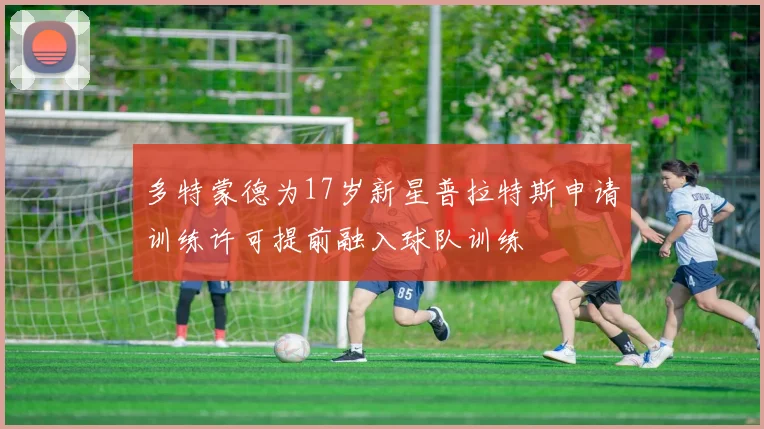 多特蒙德为17岁新星普拉特斯申请训练许可提前融入球队训练