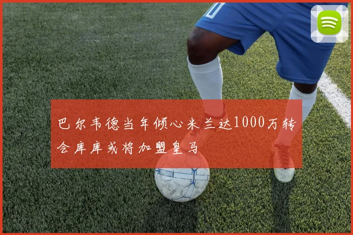 巴尔韦德当年倾心米兰达1000万转会库库或将加盟皇马
