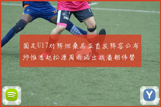 国足U17对阵坦桑尼亚首发阵容公布帅惟浩赵松源周雨诺出战潘朝伟替补