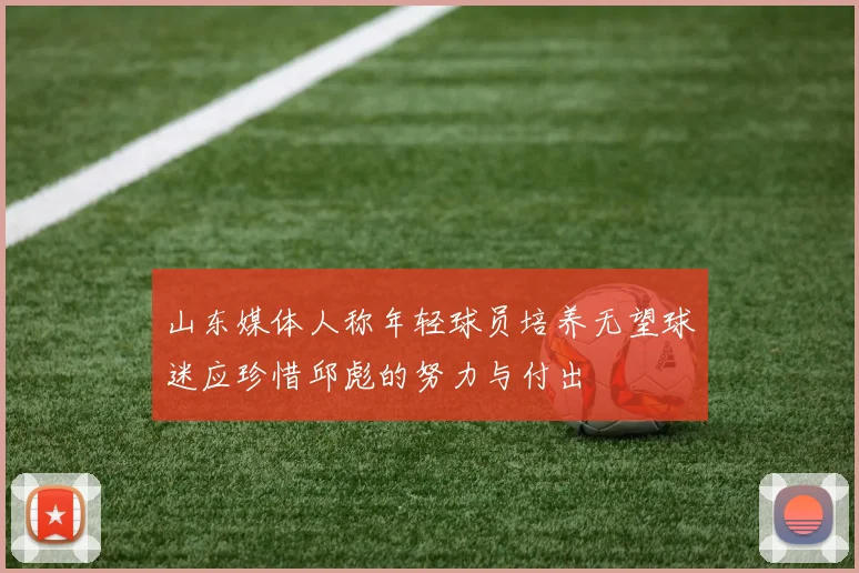 山东媒体人称年轻球员培养无望球迷应珍惜邱彪的努力与付出