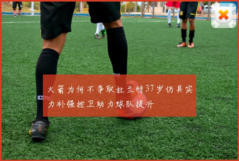 火箭为何不争取杜兰特37岁仍具实力补强控卫助力球队提升