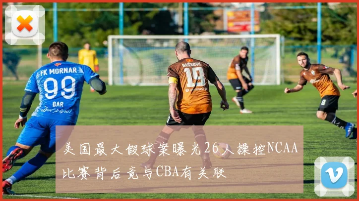 美国最大假球案曝光26人操控NCAA比赛背后竟与CBA有关联
