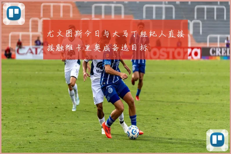尤文图斯今日与大马丁经纪人直接接触维卡里奥成备选目标