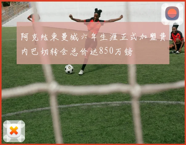 阿克结束曼城六年生涯正式加盟费内巴切转会总价达850万镑