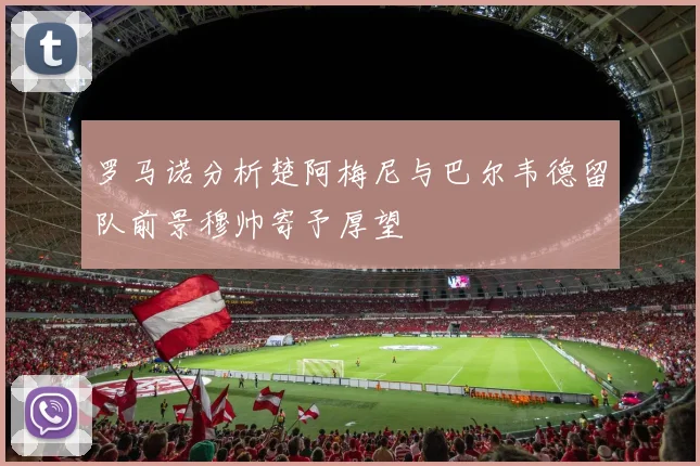 罗马诺分析楚阿梅尼与巴尔韦德留队前景穆帅寄予厚望