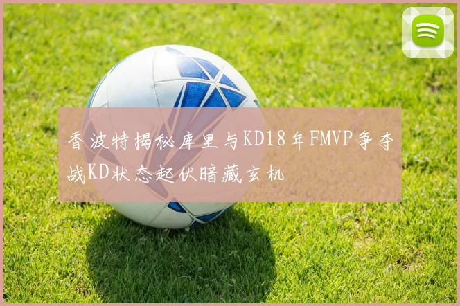 香波特揭秘库里与KD18年FMVP争夺战KD状态起伏暗藏玄机