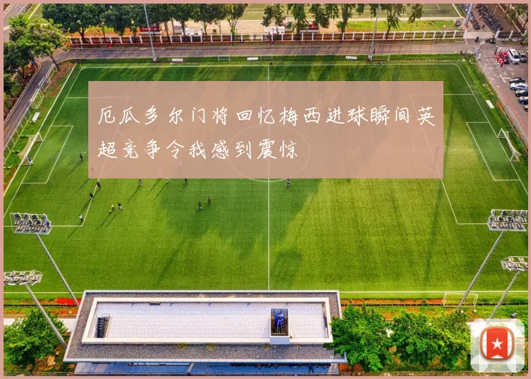 厄瓜多尔门将回忆梅西进球瞬间英超竞争令我感到震惊