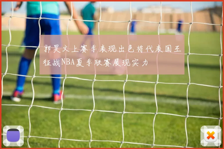 郭昊文上赛季表现出色将代表国王征战NBA夏季联赛展现实力