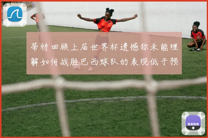 蒂特回顾上届世界杯遗憾称未能理解如何战胜巴西球队的表现低于预期