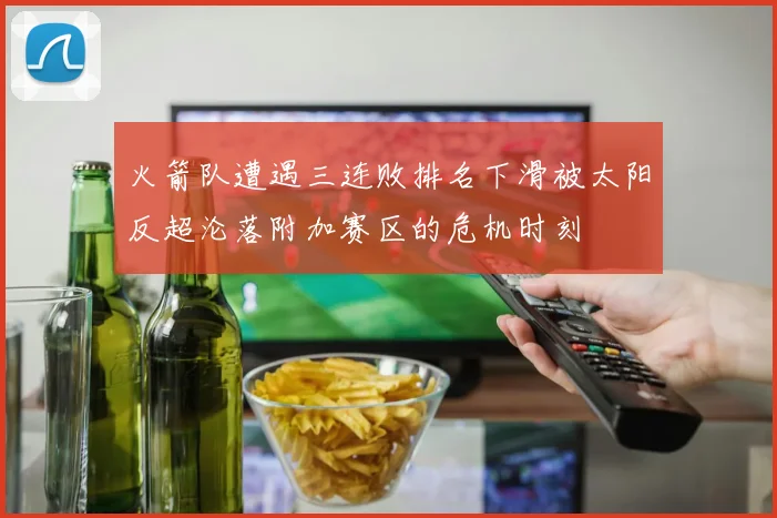 火箭队遭遇三连败排名下滑被太阳反超沦落附加赛区的危机时刻