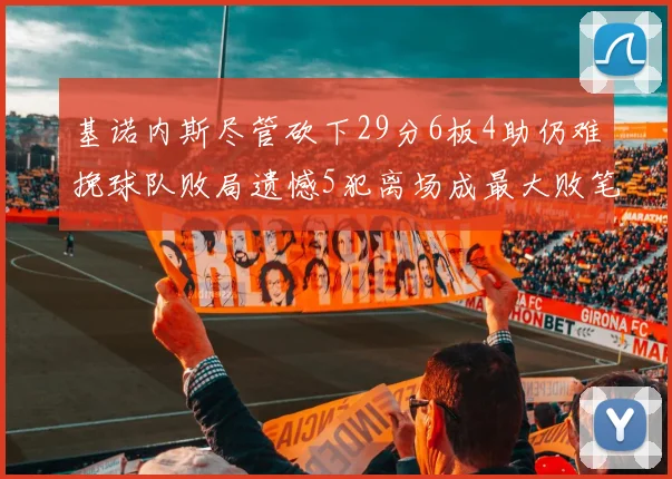 基诺内斯尽管砍下29分6板4助仍难挽球队败局遗憾5犯离场成最大败笔